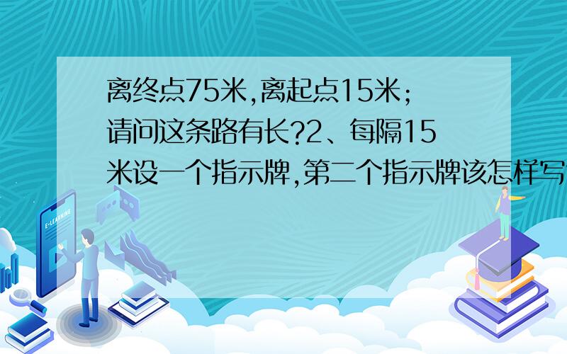 离终点75米,离起点15米；请问这条路有长?2、每隔15米设一个指示牌,第二个指示牌该怎样写?