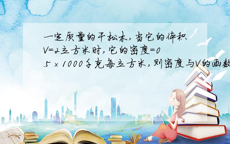 一定质量的干松木,当它的体积V=2立方米时,它的密度=0.5×1000千克每立方米,则密度与V的函数解析式