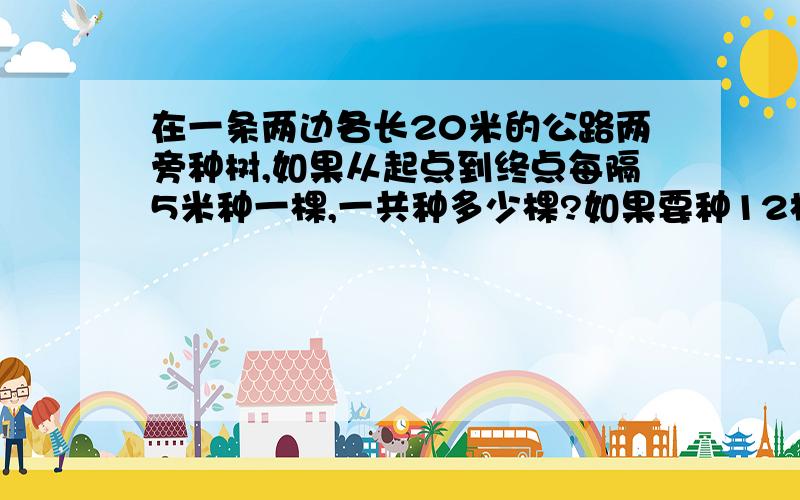 在一条两边各长20米的公路两旁种树,如果从起点到终点每隔5米种一棵,一共种多少棵?如果要种12棵,那么每两棵树之间相隔多少米?