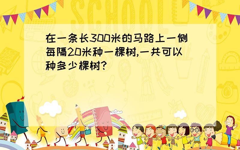 在一条长300米的马路上一侧每隔20米种一棵树,一共可以种多少棵树?