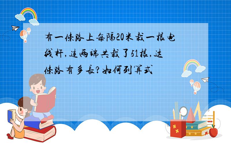 有一条路上每隔20米栽一根电线杆,连两端共栽了51根,这条路有多长?如何列算式