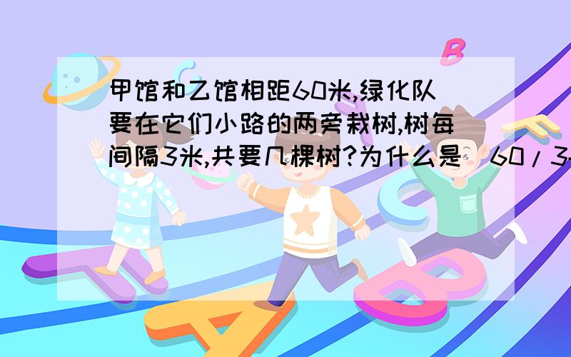 甲馆和乙馆相距60米,绿化队要在它们小路的两旁栽树,树每间隔3米,共要几棵树?为什么是(60/3+1)*2=42