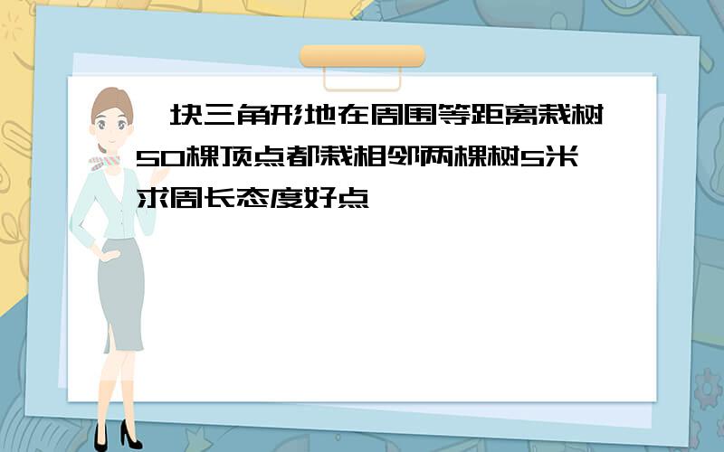 一块三角形地在周围等距离栽树50棵顶点都栽相邻两棵树5米求周长态度好点