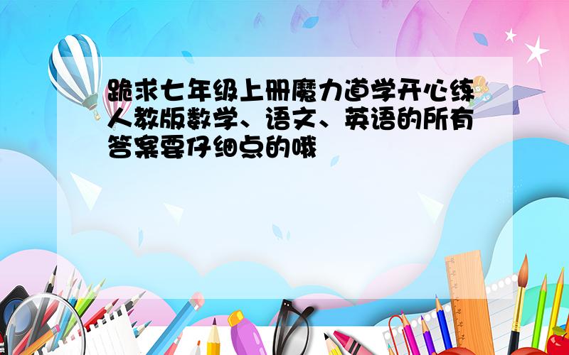 跪求七年级上册魔力道学开心练人教版数学、语文、英语的所有答案要仔细点的哦