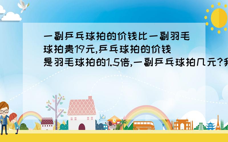 一副乒乓球拍的价钱比一副羽毛球拍贵19元,乒乓球拍的价钱是羽毛球拍的1.5倍,一副乒乓球拍几元?我现已经得到的答案就是不明白里面的数值怎么得出来的,请老师讲解：设乒乓球拍的价格为x