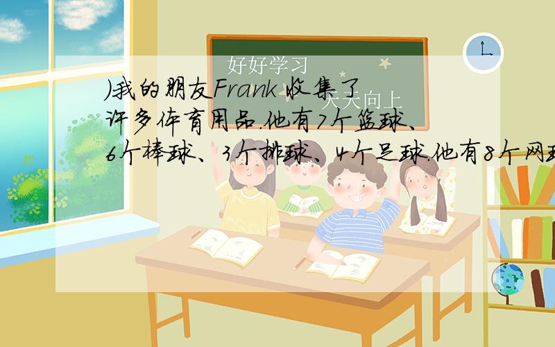 )我的朋友Frank 收集了许多体育用品.他有7个篮球、6个棒球、3个排球、4个足球.他有8个网球拍、2个乒乓球拍.他每天都进行体育运动.他也在电视上看足球赛.请以上述内容为题材写一篇短文.