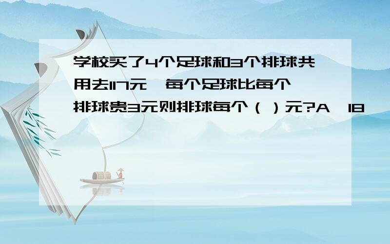 学校买了4个足球和3个排球共用去117元,每个足球比每个排球贵3元则排球每个（）元?A、18    B、20   C、15   D、16