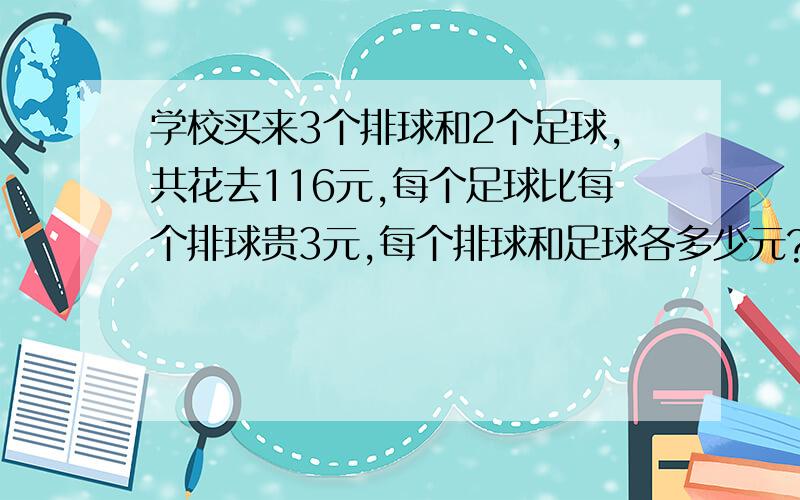 学校买来3个排球和2个足球,共花去116元,每个足球比每个排球贵3元,每个排球和足球各多少元?