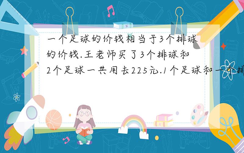 一个足球的价钱相当于3个排球的价钱.王老师买了3个排球和2个足球一共用去225元.1个足球和一个排球各多少（方程）