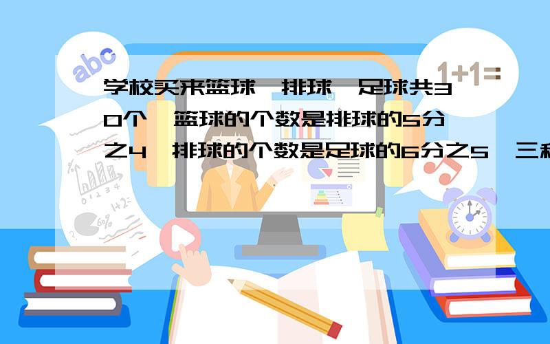 学校买来篮球,排球,足球共30个,篮球的个数是排球的5分之4,排球的个数是足球的6分之5,三种球各买了多