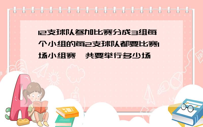 12支球队参加比赛分成3组每个小组的每2支球队都要比赛1场小组赛一共要举行多少场