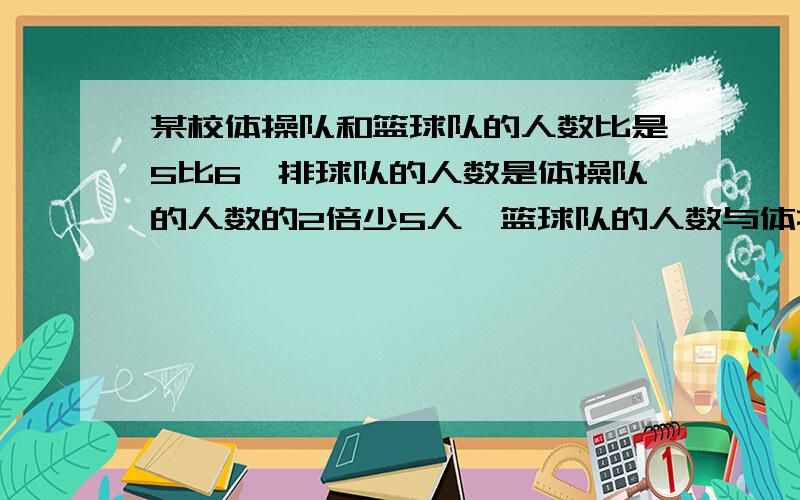 某校体操队和篮球队的人数比是5比6,排球队的人数是体操队的人数的2倍少5人,篮球队的人数与体操队人数的3倍的和等于42人,求3个队各有多少人用2元一次方程解答 用二元一次方程解答用二元