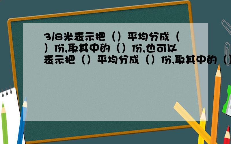 3/8米表示把（）平均分成（）份,取其中的（）份,也可以表示把（）平均分成（）份,取其中的（）份.