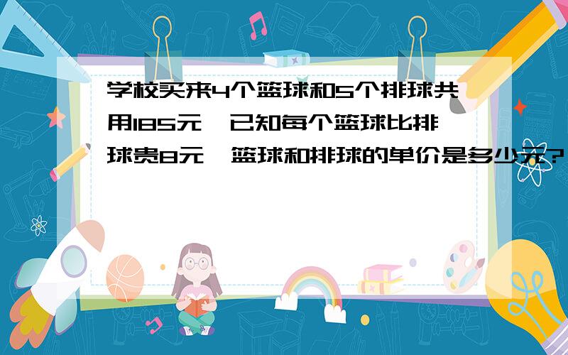 学校买来4个篮球和5个排球共用185元,已知每个篮球比排球贵8元,篮球和排球的单价是多少元?