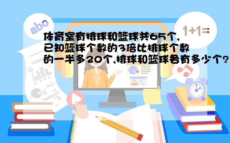 体育室有排球和篮球共65个,已知篮球个数的3倍比排球个数的一半多20个,排球和篮球各有多少个?