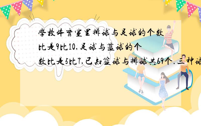 学校体育室里排球与足球的个数比是9比10,足球与蓝球的个数比是5比7,已知篮球与排球共69个.三种球各多少个?　　　　　下午一点之前就要　　　急!要有算式,准确!