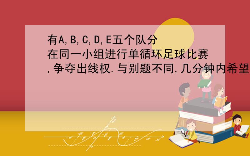 有A,B,C,D,E五个队分在同一小组进行单循环足球比赛,争夺出线权.与别题不同,几分钟内希望解答有A,B,C,D,E五个队分在同一小组进行单循环足球比赛,争夺出线权,比赛规则规定,胜一场得3分,平一