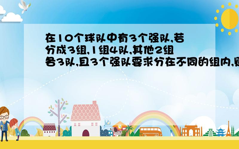 在10个球队中有3个强队,若分成3组,1组4队,其他2组各3队,且3个强队要求分在不同的组内,则有几种不同的分法详细说明~