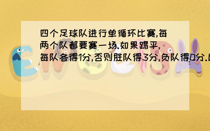 四个足球队进行单循环比赛,每两个队都要赛一场.如果踢平,每队各得1分,否则胜队得3分,负队得0分.比赛结果各队的总得分恰好是四个连续的自然数.问.输给第一队的总分是多少?