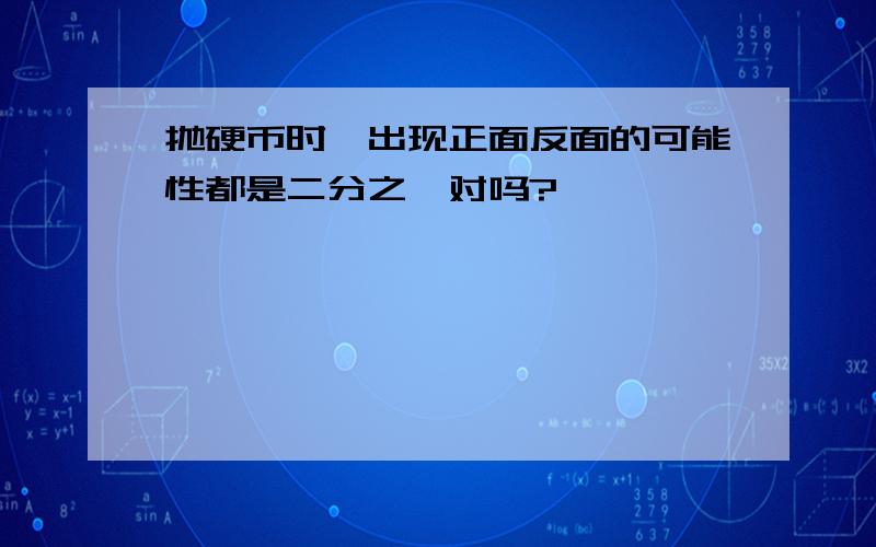 抛硬币时,出现正面反面的可能性都是二分之一对吗?