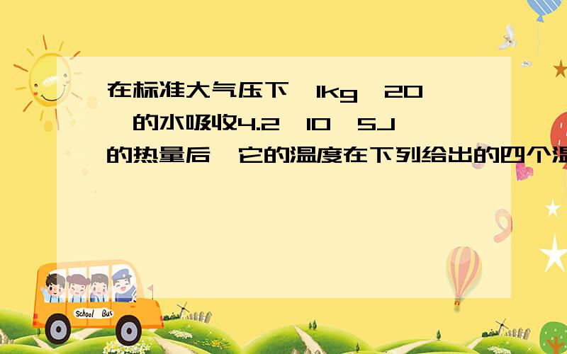 在标准大气压下,1kg、20℃的水吸收4.2×10^5J的热量后,它的温度在下列给出的四个温度中,1、 80℃ 2、 100℃ 3、120℃ 4、130℃,最多有几个可能温度（）A、1 B、2 C、3 D、4