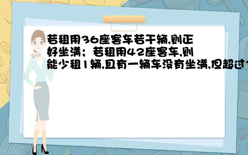 若租用36座客车若干辆,则正好坐满；若租用42座客车,则能少租1辆,且有一辆车没有坐满,但超过30人.已知租用36座客车每辆250元,租用42座客车每辆300元.初一级共有多少人参加春游?这道题要设方