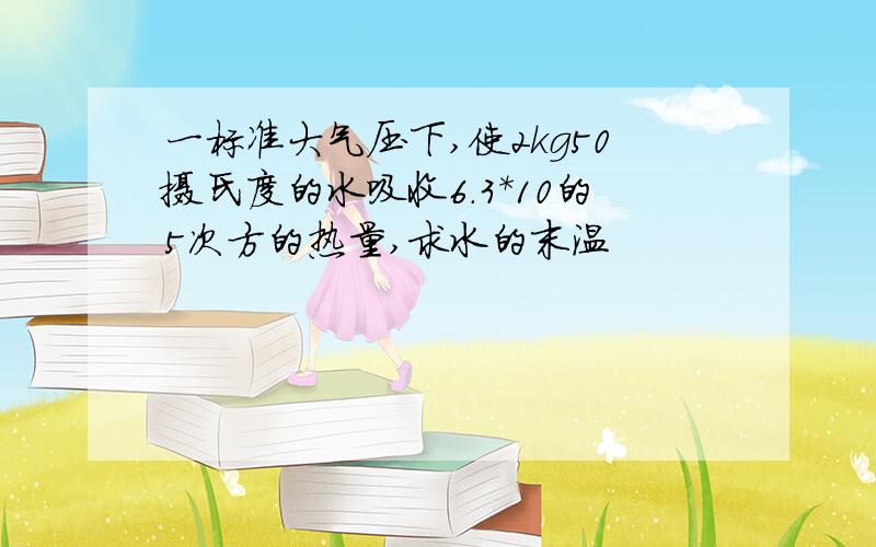 一标准大气压下,使2kg50摄氏度的水吸收6.3*10的5次方的热量,求水的末温