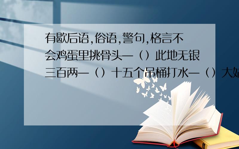 有歇后语,俗语,警句,格言不会鸡蛋里挑骨头—（）此地无银三百两—（）十五个吊桶打水—（）大姑娘上轿—（）福无双至.（）天才在于勤奋,（）删繁就简三秋树,（）墙上芦苇,头重脚轻根