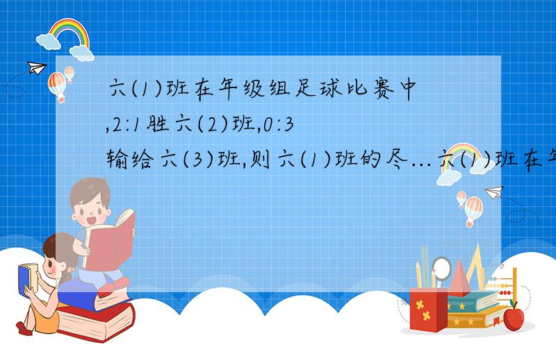 六(1)班在年级组足球比赛中,2:1胜六(2)班,0:3输给六(3)班,则六(1)班的尽...六(1)班在年级组足球比赛中,2:1胜六(2)班,0:3输给六(3)班,则六(1)班的尽胜球数是A.2 B.1 C.0 D以上均不对.