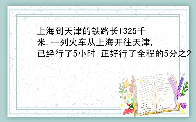 上海到天津的铁路长1325千米,一列火车从上海开往天津,已经行了5小时,正好行了全程的5分之2.照这样行驶,再过几小时到达天津?（用两种方法解答）