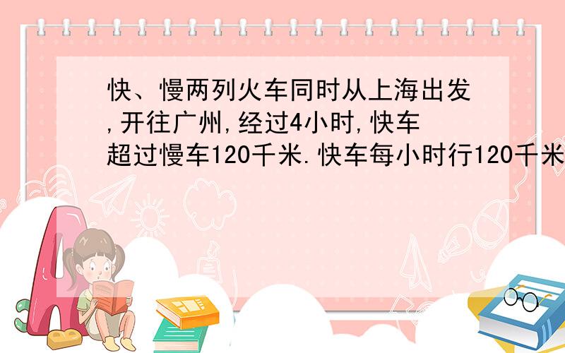 快、慢两列火车同时从上海出发,开往广州,经过4小时,快车超过慢车120千米.快车每小时行120千米,慢车每小时行多少千米?