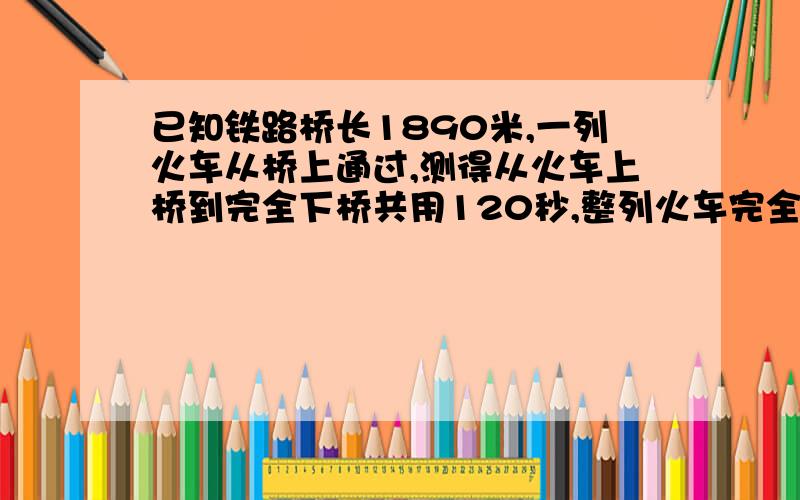 已知铁路桥长1890米,一列火车从桥上通过,测得从火车上桥到完全下桥共用120秒,整列火车完全上桥的时间为90秒,求火车的速度和长度?