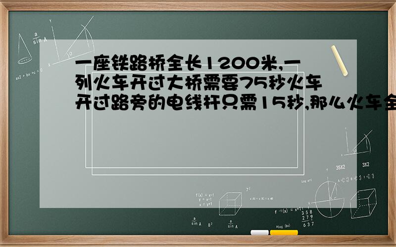 一座铁路桥全长1200米,一列火车开过大桥需要75秒火车开过路旁的电线杆只需15秒,那么火车全长是多少米