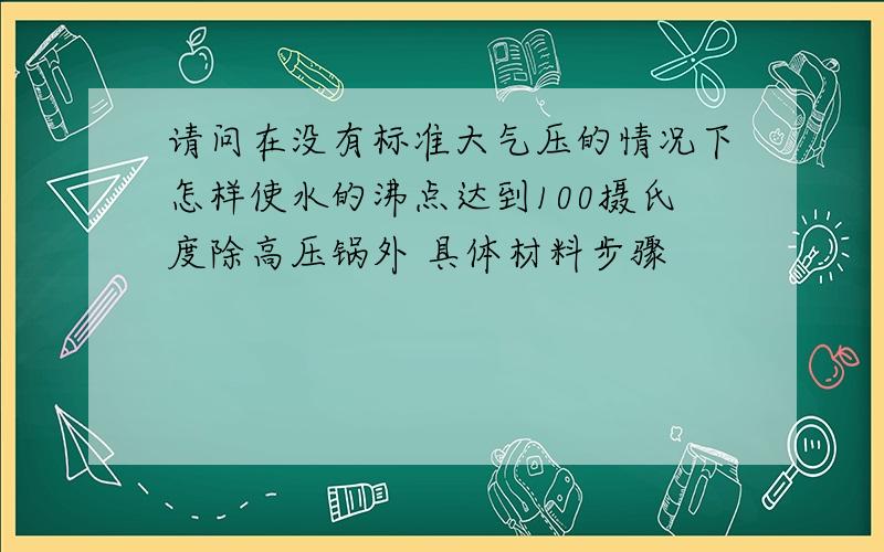 请问在没有标准大气压的情况下怎样使水的沸点达到100摄氏度除高压锅外 具体材料步骤