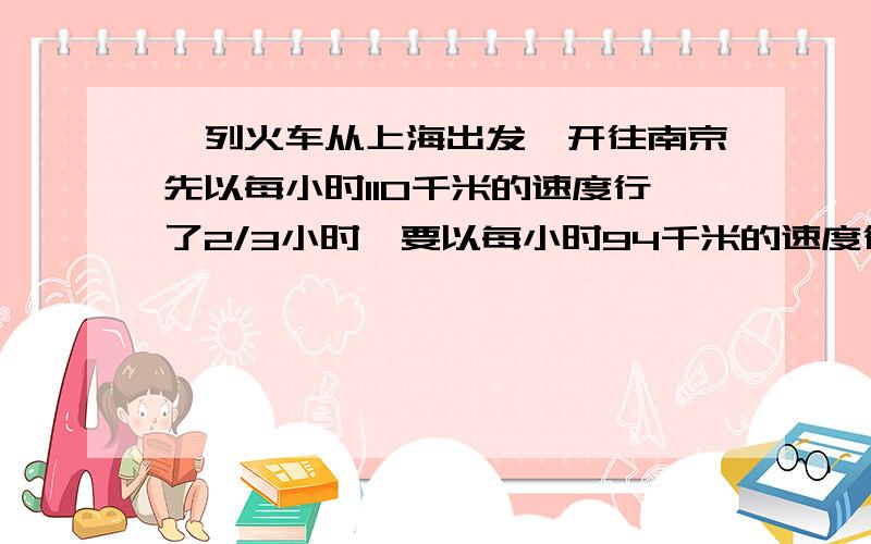 一列火车从上海出发,开往南京先以每小时110千米的速度行了2/3小时,要以每小时94千米的速度行了3/2小时才到达目的地,上海到北京的铁路长多少千米?