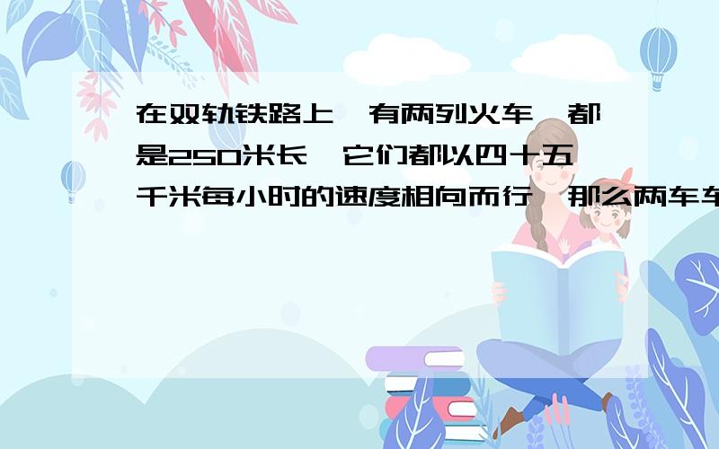 在双轨铁路上,有两列火车,都是250米长,它们都以四十五千米每小时的速度相向而行,那么两车车头相遇到最后一节车厢的车尾相离一共需要多少秒?