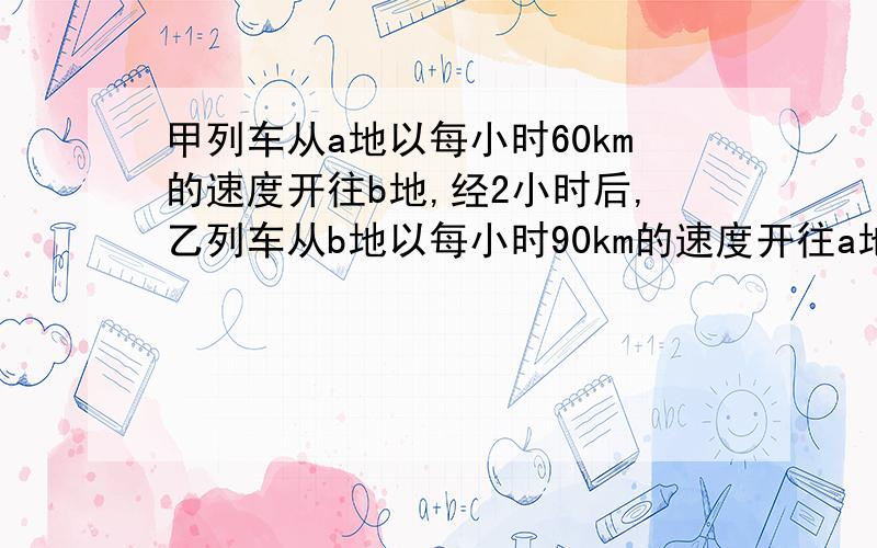 甲列车从a地以每小时60km的速度开往b地,经2小时后,乙列车从b地以每小时90km的速度开往a地,若a,b两地相250km,求两车相距地点距a地多远