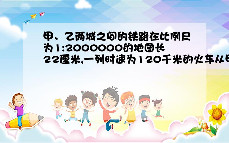 甲、乙两城之间的铁路在比例尺为1:2000000的地图长22厘米,一列时速为120千米的火车从甲城开往乙城要多长时间?