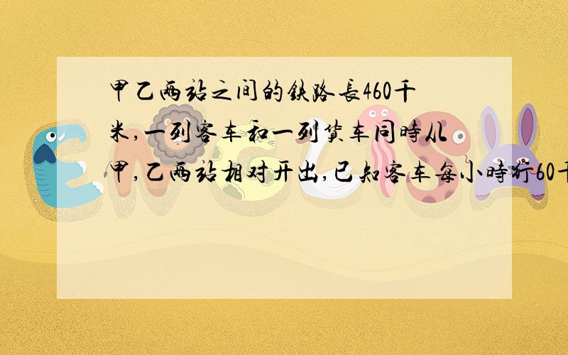 甲乙两站之间的铁路长460千米,一列客车和一列货车同时从甲,乙两站相对开出,已知客车每小时行60千米,货车的速度是客车的11/12.两地开出几小时后相遇?