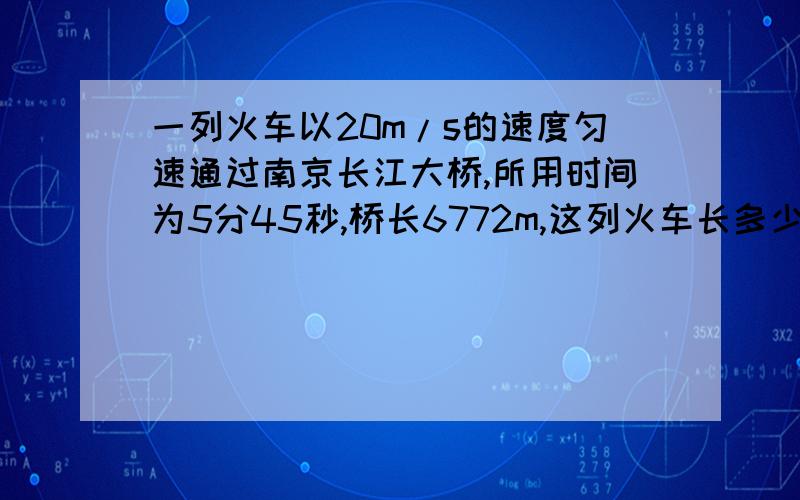 一列火车以20m/s的速度匀速通过南京长江大桥,所用时间为5分45秒,桥长6772m,这列火车长多少米?