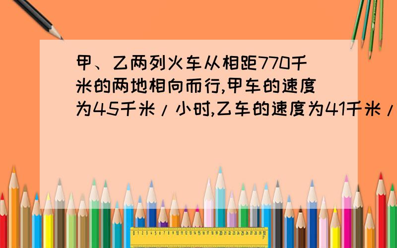 甲、乙两列火车从相距770千米的两地相向而行,甲车的速度为45千米/小时,乙车的速度为41千米/小时,乙车先出发2小时,甲车行几小时后与乙车相遇?