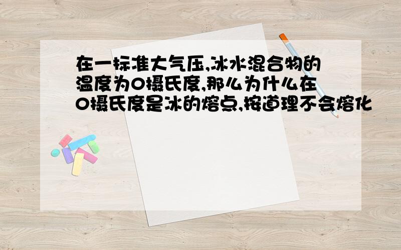 在一标准大气压,冰水混合物的温度为0摄氏度,那么为什么在0摄氏度是冰的熔点,按道理不会熔化