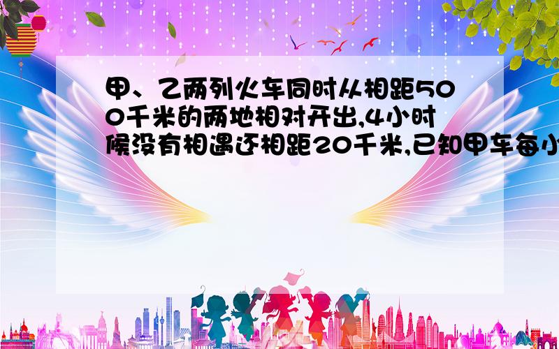 甲、乙两列火车同时从相距500千米的两地相对开出,4小时候没有相遇还相距20千米,已知甲车每小时行65千米,乙车每小时行多少千米?