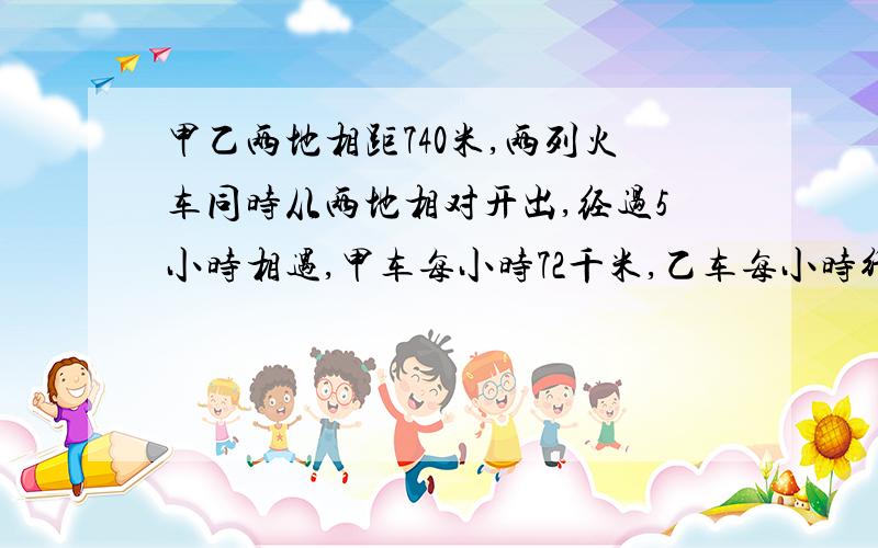 甲乙两地相距740米,两列火车同时从两地相对开出,经过5小时相遇,甲车每小时72千米,乙车每小时行多少千