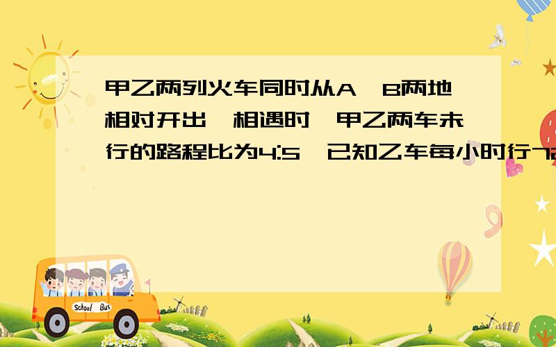 甲乙两列火车同时从A、B两地相对开出,相遇时,甲乙两车未行的路程比为4:5,已知乙车每小时行72千米,甲车行完全程要10小时,求AB两地相距多少千米?