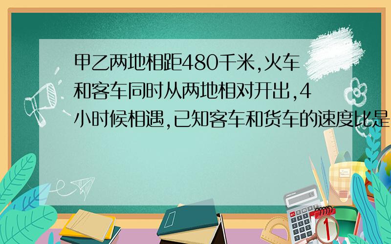 甲乙两地相距480千米,火车和客车同时从两地相对开出,4小时候相遇,已知客车和货车的速度比是3：2,客车