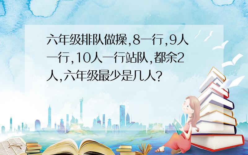 六年级排队做操,8一行,9人一行,10人一行站队,都余2人,六年级最少是几人?