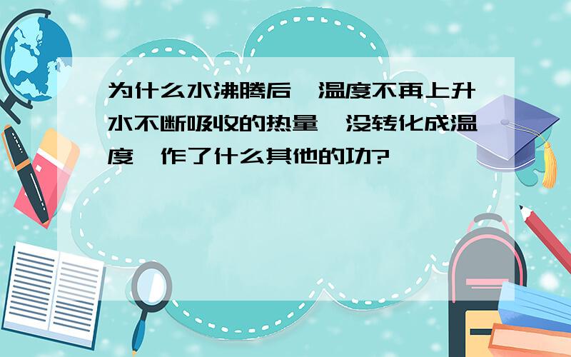 为什么水沸腾后,温度不再上升水不断吸收的热量,没转化成温度,作了什么其他的功?