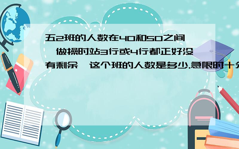 五2班的人数在40和50之间,做操时站3行或4行都正好没有剩余,这个班的人数是多少.急限时十分钟