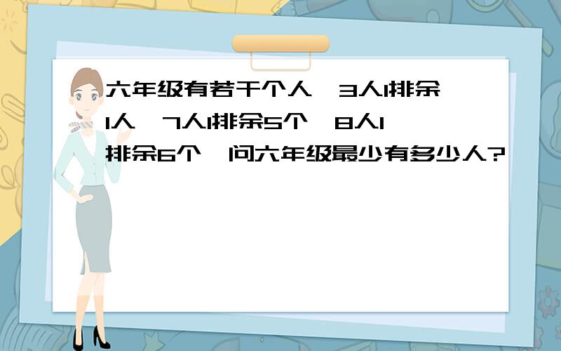 六年级有若干个人,3人1排余1人,7人1排余5个,8人1排余6个,问六年级最少有多少人?